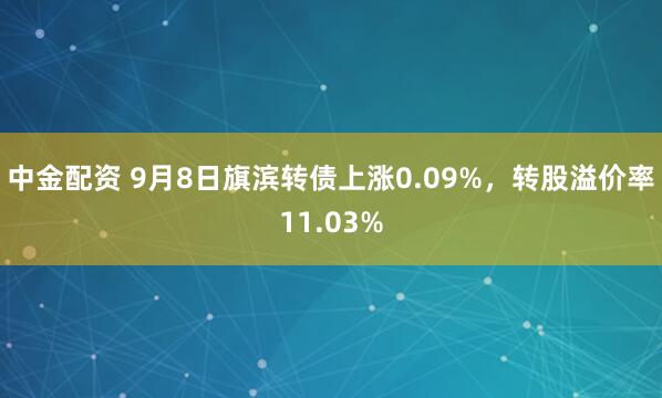 中金配资 9月8日旗滨转债上涨0.09%，转股溢价率11.03%