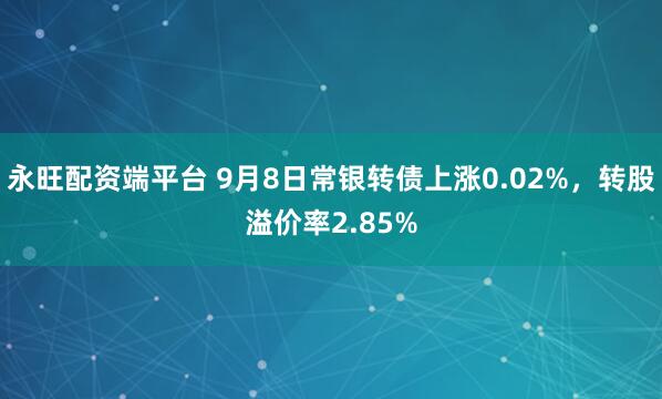 永旺配资端平台 9月8日常银转债上涨0.02%，转股溢价率2.85%