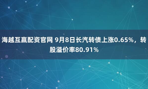 海越互赢配资官网 9月8日长汽转债上涨0.65%，转股溢价率80.91%