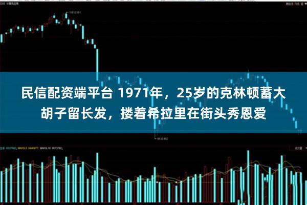 民信配资端平台 1971年，25岁的克林顿蓄大胡子留长发，搂着希拉里在街头秀恩爱