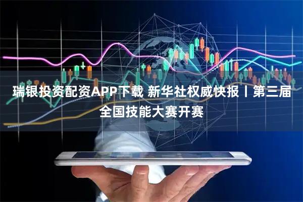 瑞银投资配资APP下载 新华社权威快报丨第三届全国技能大赛开赛