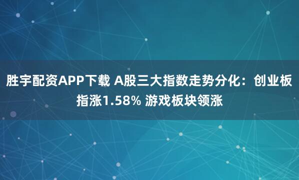 胜宇配资APP下载 A股三大指数走势分化：创业板指涨1.58% 游戏板块领涨