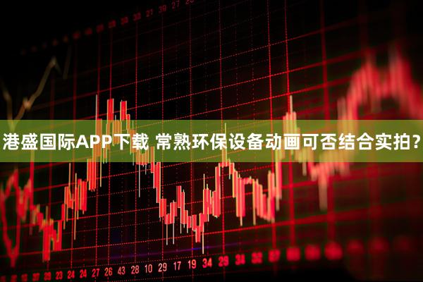 港盛国际APP下载 常熟环保设备动画可否结合实拍?