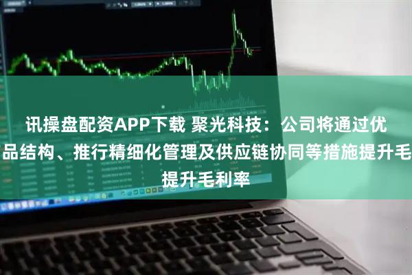 讯操盘配资APP下载 聚光科技：公司将通过优化产品结构、推行精细化管理及供应链协同等措施提升毛利率