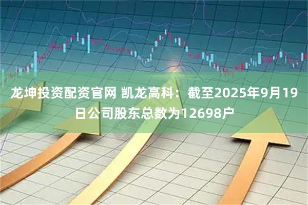 龙坤投资配资官网 凯龙高科：截至2025年9月19日公司股东总数为12698户