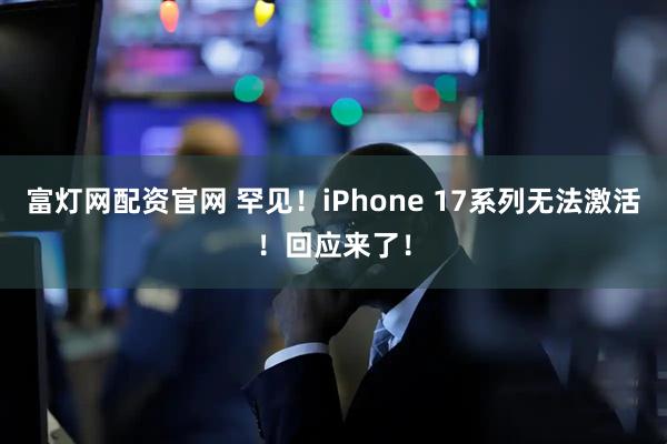 富灯网配资官网 罕见！iPhone 17系列无法激活！回应来了！