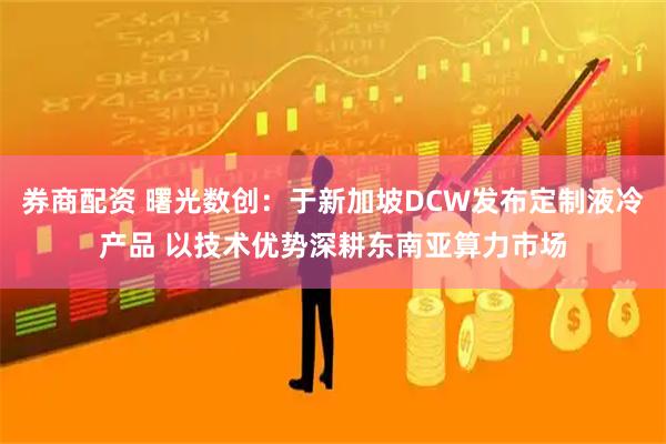 券商配资 曙光数创：于新加坡DCW发布定制液冷产品 以技术优势深耕东南亚算力市场