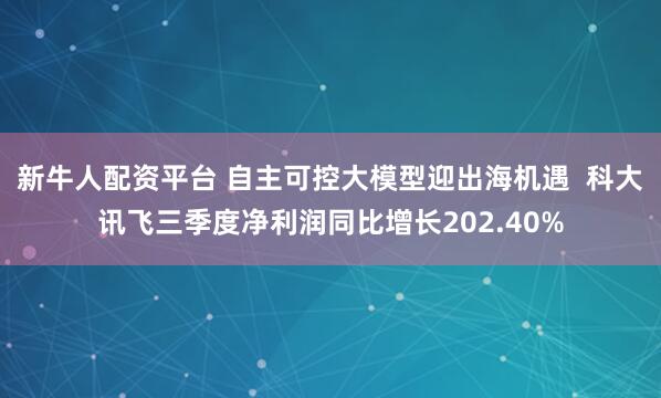 新牛人配资平台 自主可控大模型迎出海机遇  科大讯飞三季度净利润同比增长202.40%