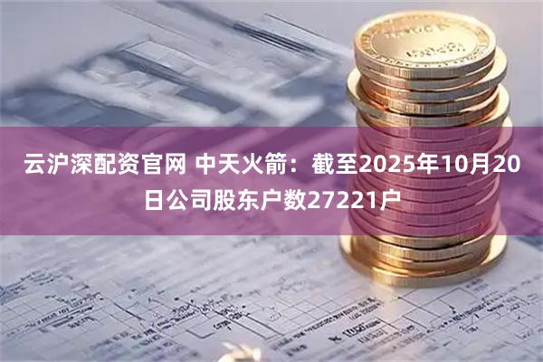 云沪深配资官网 中天火箭：截至2025年10月20日公司股东户数27221户