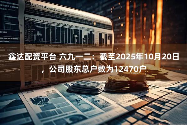 鑫达配资平台 六九一二：截至2025年10月20日，公司股东总户数为12470户