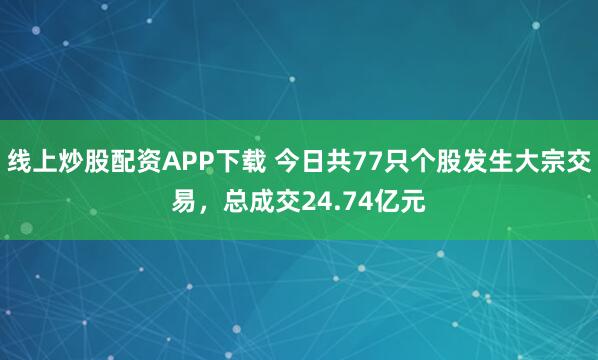 线上炒股配资APP下载 今日共77只个股发生大宗交易，总成交24.74亿元