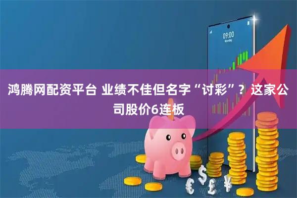 鸿腾网配资平台 业绩不佳但名字“讨彩”？这家公司股价6连板