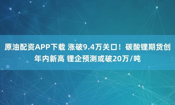 原油配资APP下载 涨破9.4万关口！碳酸锂期货创年内新高 锂企预测或破20万/吨