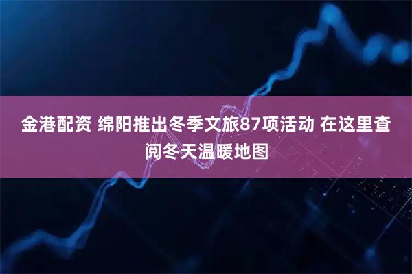 金港配资 绵阳推出冬季文旅87项活动 在这里查阅冬天温暖地图