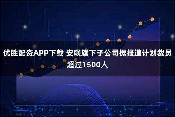 优胜配资APP下载 安联旗下子公司据报道计划裁员超过1500人