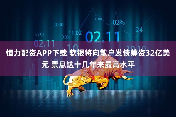 恒力配资APP下载 软银将向散户发债筹资32亿美元 票息达十几年来最高水平