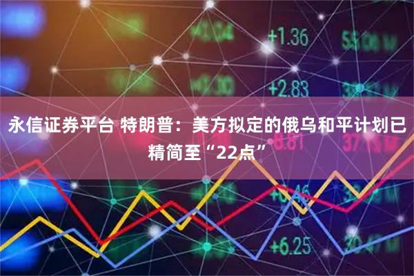 永信证券平台 特朗普：美方拟定的俄乌和平计划已精简至“22点”