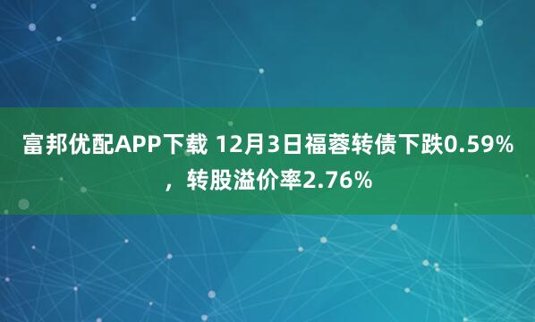 富邦优配APP下载 12月3日福蓉转债下跌0.59%，转股溢价率2.76%