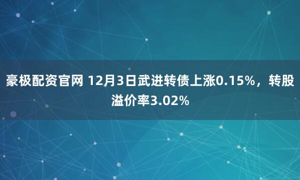 豪极配资官网 12月3日武进转债上涨0.15%，转股溢价率3.02%