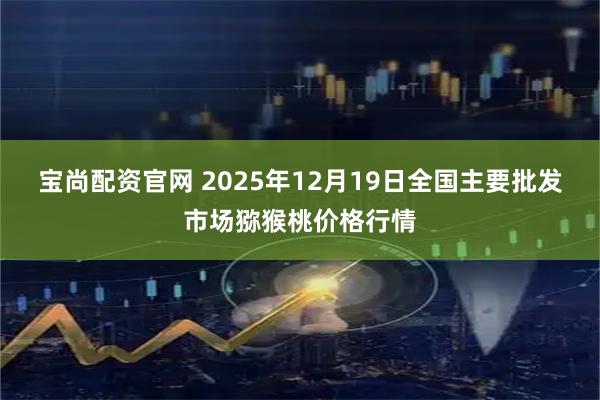 宝尚配资官网 2025年12月19日全国主要批发市场猕猴桃价格行情