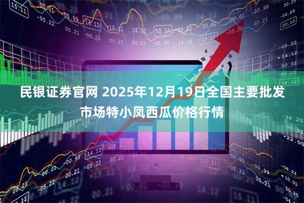 民银证券官网 2025年12月19日全国主要批发市场特小凤西瓜价格行情