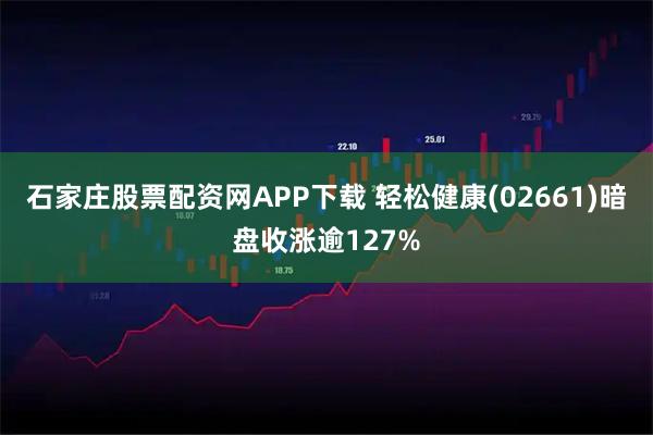 石家庄股票配资网APP下载 轻松健康(02661)暗盘收涨逾127%