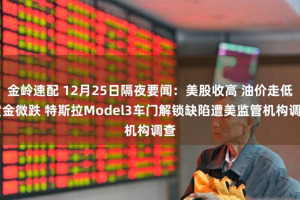 金岭速配 12月25日隔夜要闻：美股收高 油价走低 黄金微跌 特斯拉Model3车门解锁缺陷遭美监管机构调查