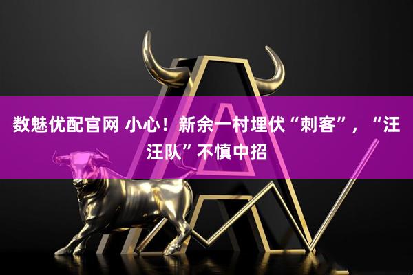 数魅优配官网 小心！新余一村埋伏“刺客”，“汪汪队”不慎中招