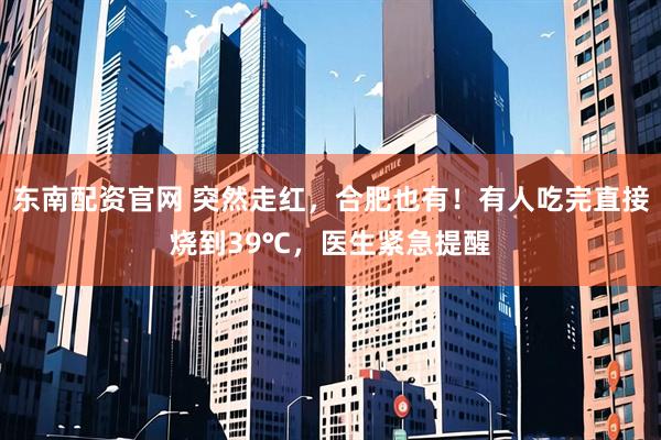 东南配资官网 突然走红，合肥也有！有人吃完直接烧到39℃，医生紧急提醒