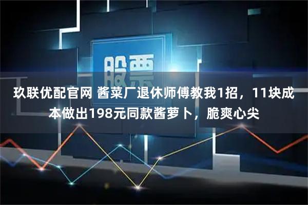 玖联优配官网 酱菜厂退休师傅教我1招，11块成本做出198元同款酱萝卜，脆爽心尖