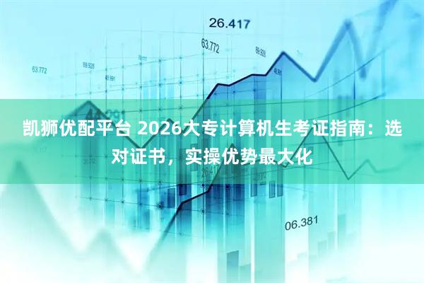 凯狮优配平台 2026大专计算机生考证指南：选对证书，实操优势最大化