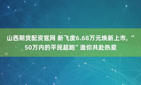 山西期货配资官网 新飞度6.68万元焕新上市, “50万内的平民超跑”邀你共赴热爱