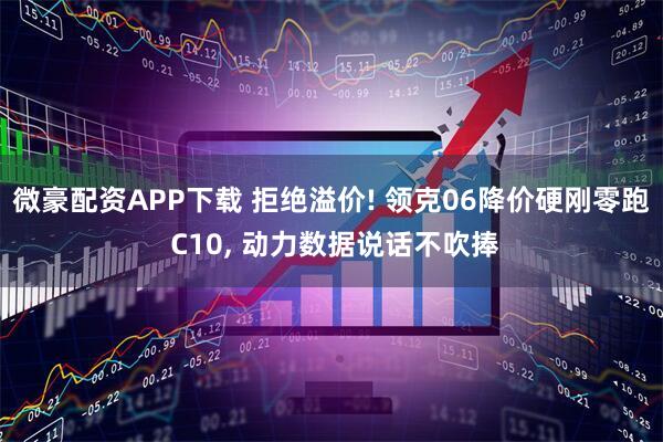 微豪配资APP下载 拒绝溢价! 领克06降价硬刚零跑 C10, 动力数据说话不吹捧