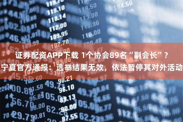 证券配资APP下载 1个协会89名“副会长”？宁夏官方通报：选举结果无效，依法暂停其对外活动